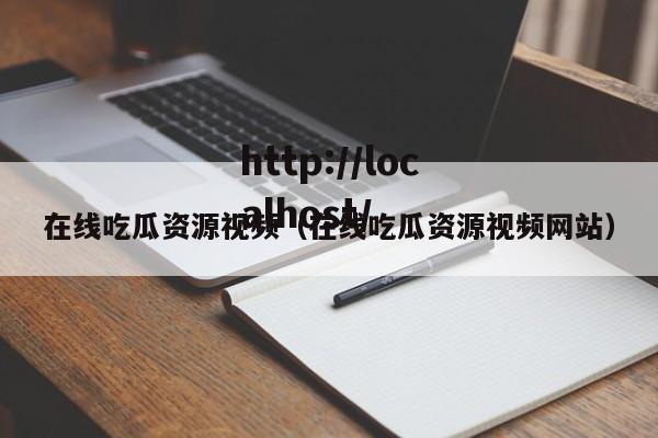在线吃瓜资源视频（在线吃瓜资源视频网站）